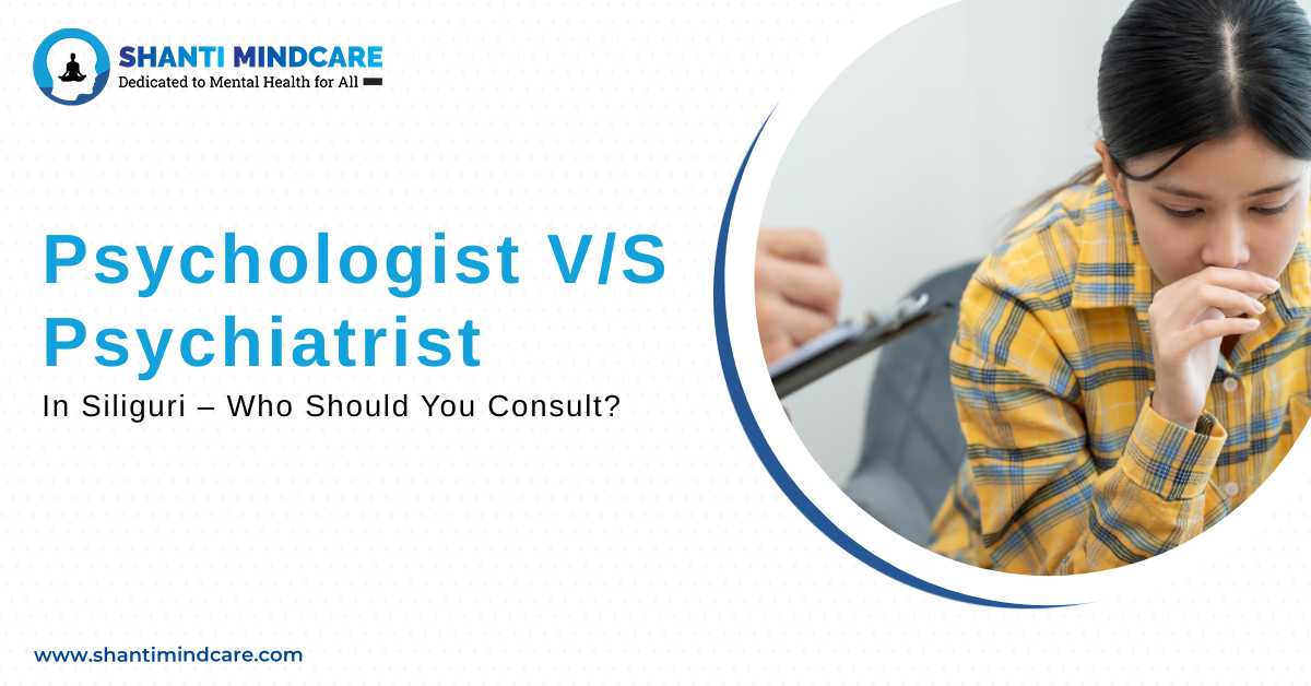 Psychologist vs Psychiatrist in Siliguri – mental health consultation at Shanti Mindcare